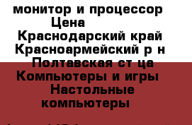 монитор и процессор › Цена ­ 1 000 - Краснодарский край, Красноармейский р-н, Полтавская ст-ца Компьютеры и игры » Настольные компьютеры   